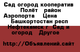 Сад-огород кооператив  “Полёт“ (район Аэропорта) › Цена ­ 20 000 - Башкортостан респ., Нефтекамск г. Сад и огород » Другое   